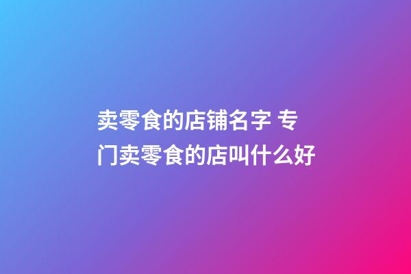 卖零食的店铺名字 专门卖零食的店叫什么好-第1张-店铺起名-玄机派